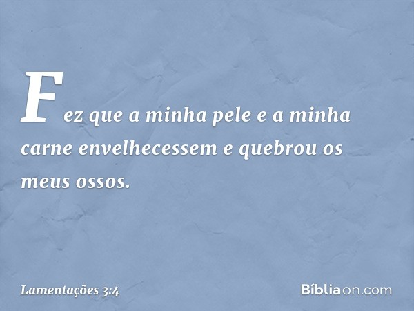 Fez que a minha pele e a minha carne
envelhecessem
e quebrou os meus ossos. -- Lamentações 3:4