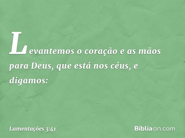 Levantemos o coração e as mãos
para Deus, que está nos céus, e digamos: -- Lamentações 3:41