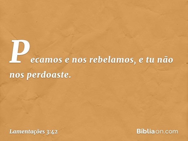 "Pecamos e nos rebelamos,
e tu não nos perdoaste. -- Lamentações 3:42