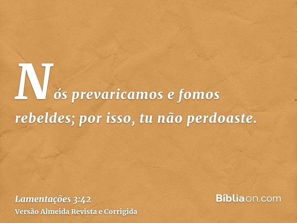 Nós prevaricamos e fomos rebeldes; por isso, tu não perdoaste.