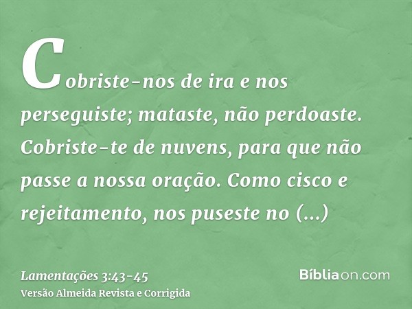 Cobriste-nos de ira e nos perseguiste; mataste, não perdoaste.Cobriste-te de nuvens, para que não passe a nossa oração.Como cisco e rejeitamento, nos puseste no