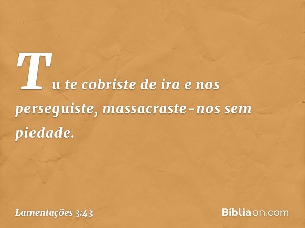 Tu te cobriste de ira e nos perseguiste,
massacraste-nos sem piedade. -- Lamentações 3:43