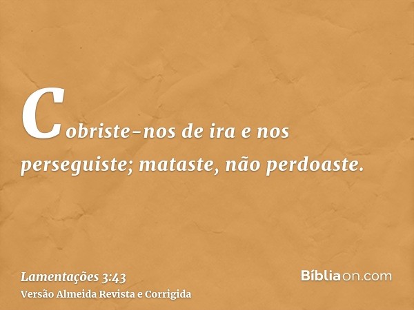 Cobriste-nos de ira e nos perseguiste; mataste, não perdoaste.