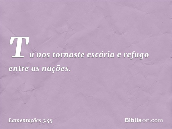 Tu nos tornaste escória
e refugo entre as nações. -- Lamentações 3:45