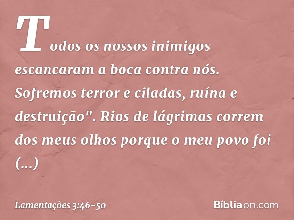 Todos os nossos inimigos
escancaram a boca contra nós. Sofremos terror e ciladas,
ruína e destruição". Rios de lágrimas correm dos meus olhos
porque o meu povo 