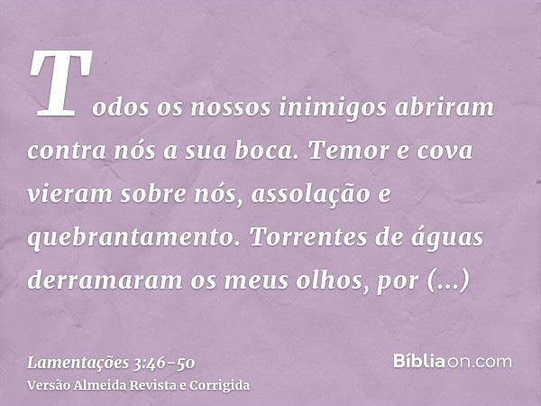 Todos os nossos inimigos abriram contra nós a sua boca.Temor e cova vieram sobre nós, assolação e quebrantamento.Torrentes de águas derramaram os meus olhos, po