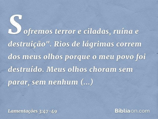 Sofremos terror e ciladas,
ruína e destruição". Rios de lágrimas correm dos meus olhos
porque o meu povo foi destruído. Meus olhos choram sem parar,
sem nenhum 