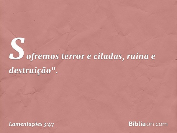 Sofremos terror e ciladas,
ruína e destruição". -- Lamentações 3:47