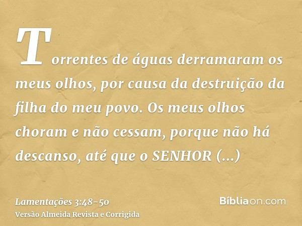 Torrentes de águas derramaram os meus olhos, por causa da destruição da filha do meu povo.Os meus olhos choram e não cessam, porque não há descanso,até que o SE