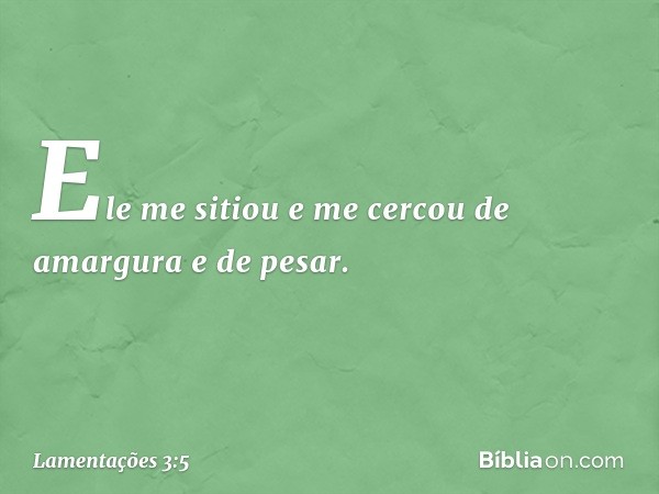 Ele me sitiou e me cercou
de amargura e de pesar. -- Lamentações 3:5