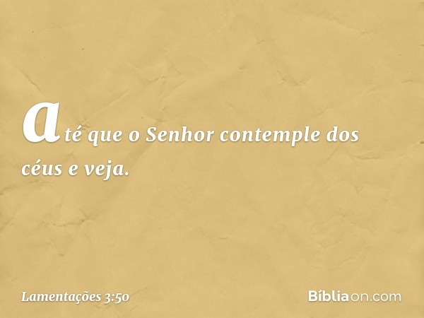 até que o Senhor contemple dos céus
e veja. -- Lamentações 3:50