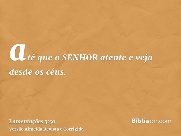 até que o SENHOR atente e veja desde os céus.