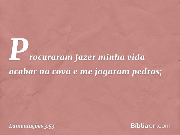 Procuraram fazer minha vida
acabar na cova
e me jogaram pedras; -- Lamentações 3:53