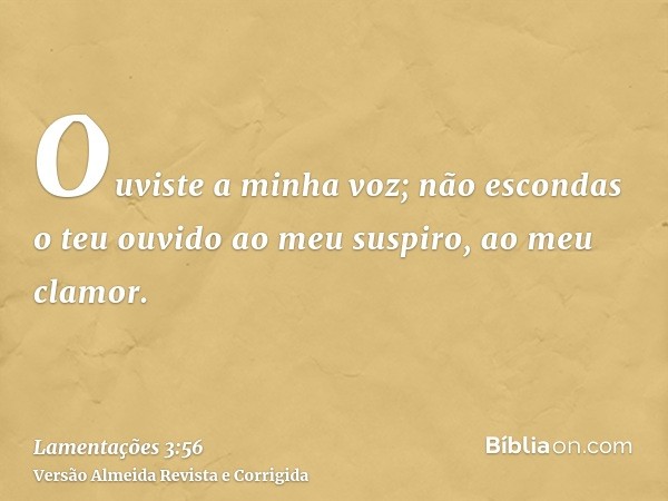 Ouviste a minha voz; não escondas o teu ouvido ao meu suspiro, ao meu clamor.