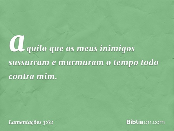 aquilo que os meus inimigos sussurram
e murmuram o tempo todo contra mim. -- Lamentações 3:62