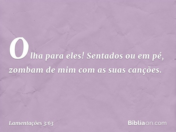 Olha para eles! Sentados ou em pé,
zombam de mim com as suas canções. -- Lamentações 3:63