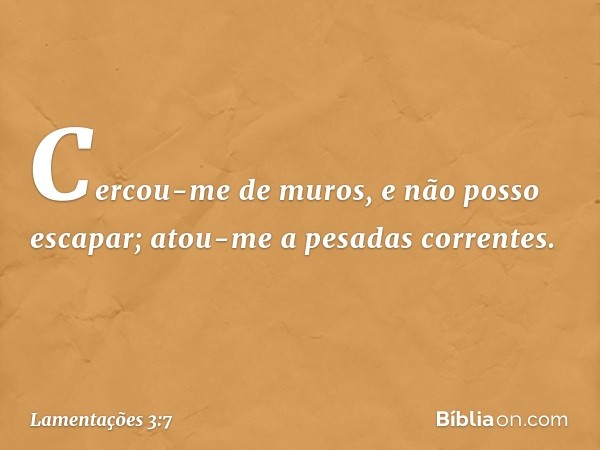 Cercou-me de muros,
e não posso escapar;
atou-me a pesadas correntes. -- Lamentações 3:7