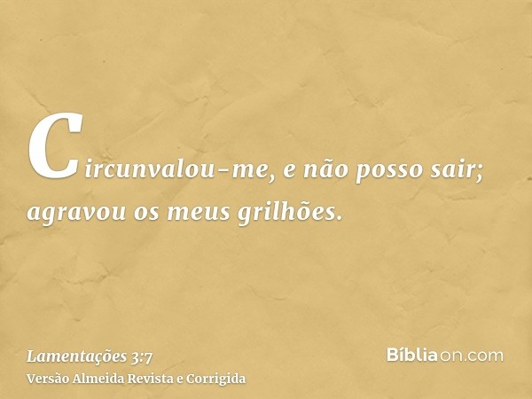 Circunvalou-me, e não posso sair; agravou os meus grilhões.