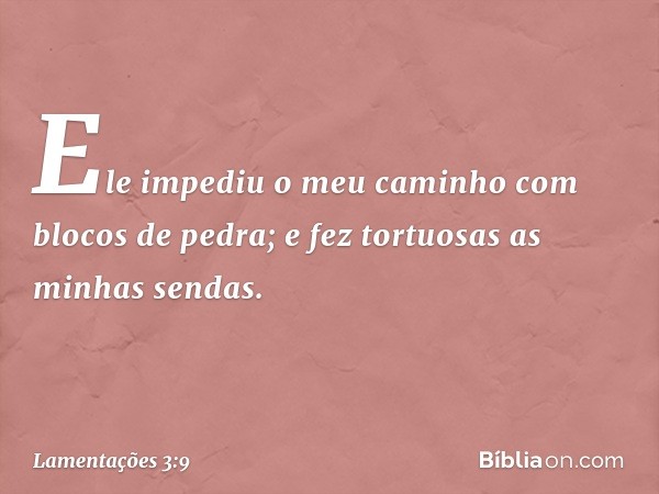 Ele impediu o meu caminho
com blocos de pedra;
e fez tortuosas as minhas sendas. -- Lamentações 3:9