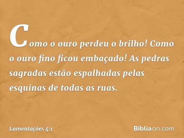 Como o ouro perdeu o brilho!
Como o ouro fino ficou embaçado!
As pedras sagradas estão espalhadas
pelas esquinas de todas as ruas. -- Lamentações 4:1