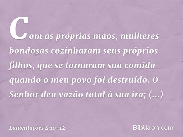 Com as próprias mãos,
mulheres bondosas
cozinharam seus próprios filhos,
que se tornaram sua comida
quando o meu povo foi destruído. O Senhor deu vazão total à 