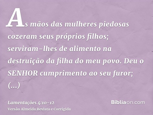 As mãos das mulheres piedosas cozeram seus próprios filhos; serviram-lhes de alimento na destruição da filha do meu povo.Deu o SENHOR cumprimento ao seu furor;