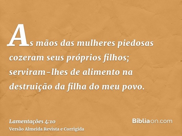 As mãos das mulheres piedosas cozeram seus próprios filhos; serviram-lhes de alimento na destruição da filha do meu povo.