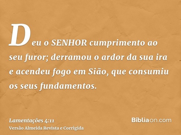 Deu o SENHOR cumprimento ao seu furor; derramou o ardor da sua ira e acendeu fogo em Sião, que consumiu os seus fundamentos.