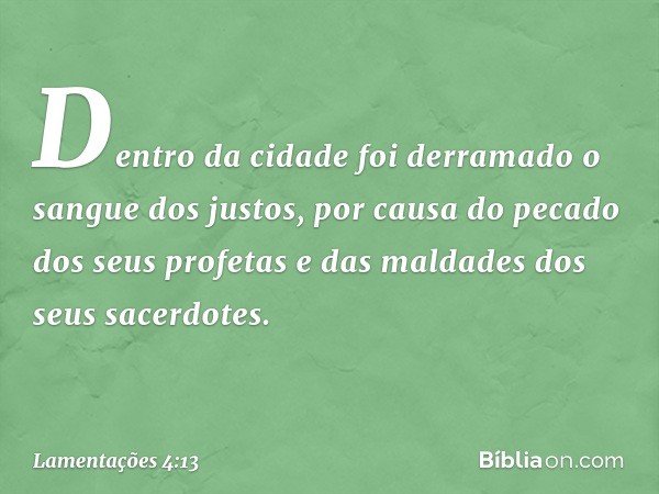 Dentro da cidade foi derramado
o sangue dos justos,
por causa do pecado dos seus profetas
e das maldades dos seus sacerdotes. -- Lamentações 4:13