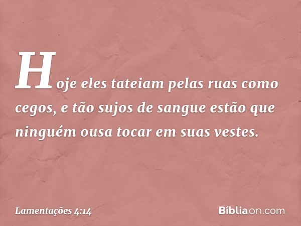 Hoje eles tateiam pelas ruas como cegos,
e tão sujos de sangue estão
que ninguém ousa tocar em suas vestes. -- Lamentações 4:14