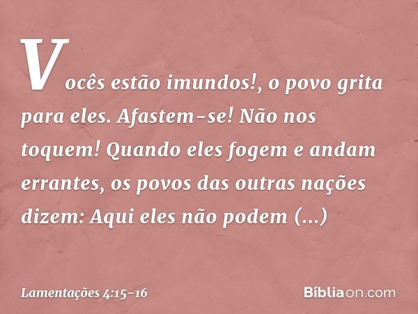 "Vocês estão imundos!",
o povo grita para eles.
"Afastem-se! Não nos toquem!"
Quando eles fogem e andam errantes,
os povos das outras nações dizem:
"Aqui eles n