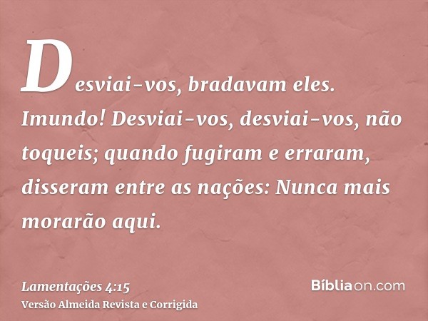 Desviai-vos, bradavam eles. Imundo! Desviai-vos, desviai-vos, não toqueis; quando fugiram e erraram, disseram entre as nações: Nunca mais morarão aqui.