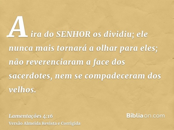 A ira do SENHOR os dividiu; ele nunca mais tornará a olhar para eles; não reverenciaram a face dos sacerdotes, nem se compadeceram dos velhos.