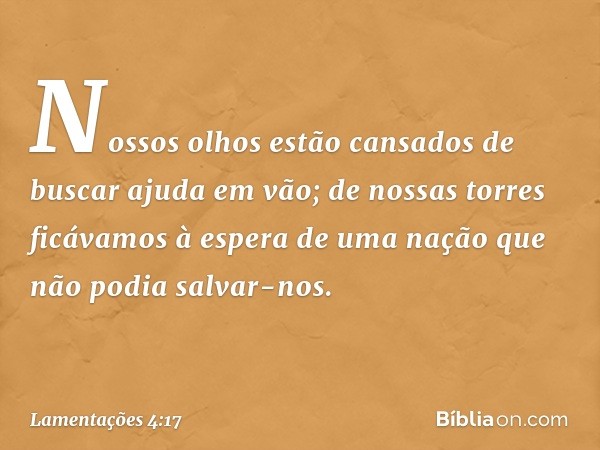 Nossos olhos estão cansados
de buscar ajuda em vão;
de nossas torres ficávamos à espera
de uma nação que não podia salvar-nos. -- Lamentações 4:17