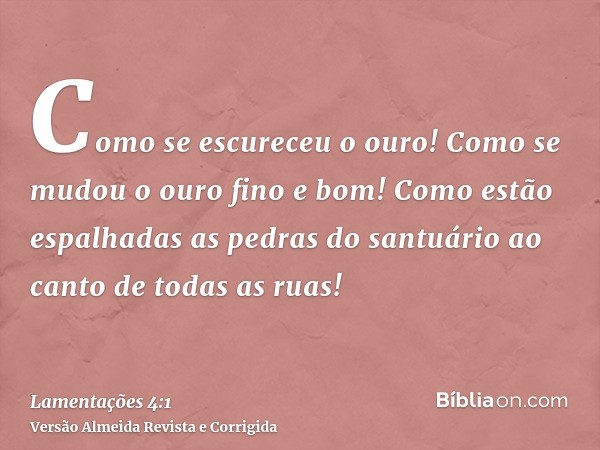 Como se escureceu o ouro! Como se mudou o ouro fino e bom! Como estão espalhadas as pedras do santuário ao canto de todas as ruas!