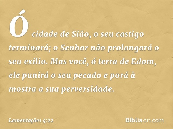 Ó cidade de Sião, o seu castigo terminará;
o Senhor não prolongará o seu exílio.
Mas você, ó terra de Edom, ele punirá o seu pecado
e porá à mostra a sua perver