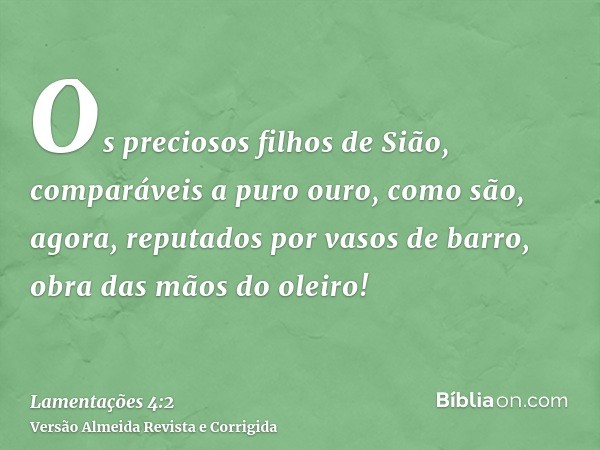 Os preciosos filhos de Sião, comparáveis a puro ouro, como são, agora, reputados por vasos de barro, obra das mãos do oleiro!