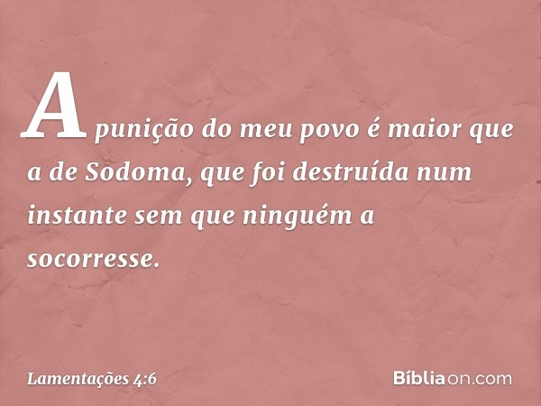 A punição do meu povo
é maior que a de Sodoma,
que foi destruída num instante
sem que ninguém a socorresse. -- Lamentações 4:6