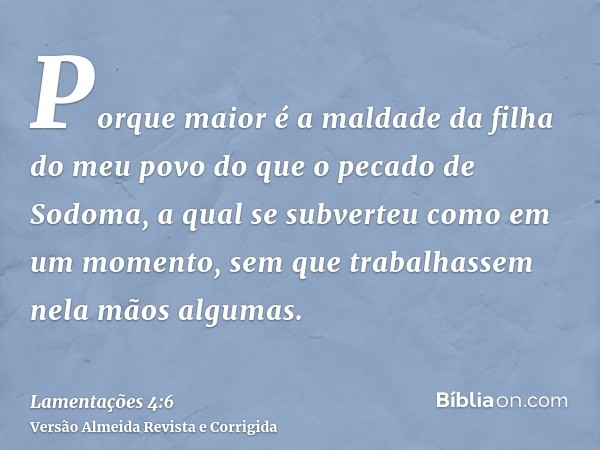 Porque maior é a maldade da filha do meu povo do que o pecado de Sodoma, a qual se subverteu como em um momento, sem que trabalhassem nela mãos algumas.