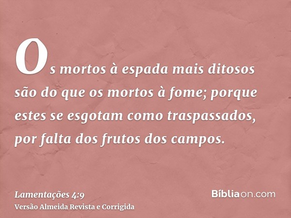 Os mortos à espada mais ditosos são do que os mortos à fome; porque estes se esgotam como traspassados, por falta dos frutos dos campos.