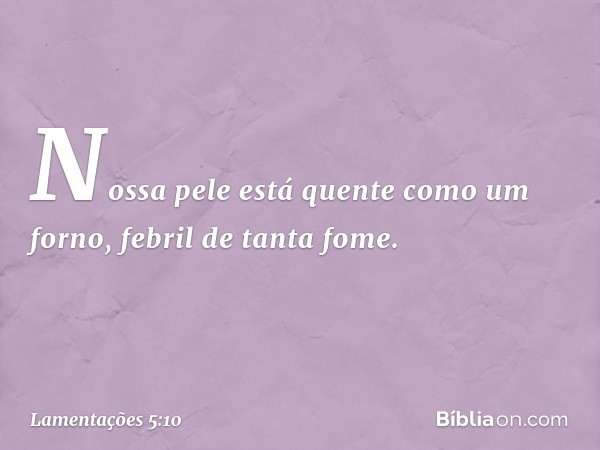 Nossa pele está quente como um forno,
febril de tanta fome. -- Lamentações 5:10