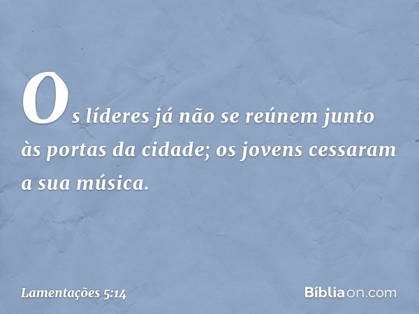 Os líderes já não se reúnem
junto às portas da cidade;
os jovens cessaram a sua música. -- Lamentações 5:14