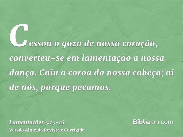 Cessou o gozo de nosso coração, converteu-se em lamentação a nossa dança.Caiu a coroa da nossa cabeça; ai de nós, porque pecamos.