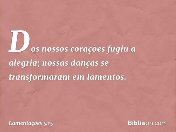 Dos nossos corações fugiu a alegria;
nossas danças se transformaram
em lamentos. -- Lamentações 5:15