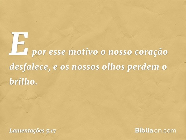 E por esse motivo o nosso coração desfalece,
e os nossos olhos perdem o brilho. -- Lamentações 5:17