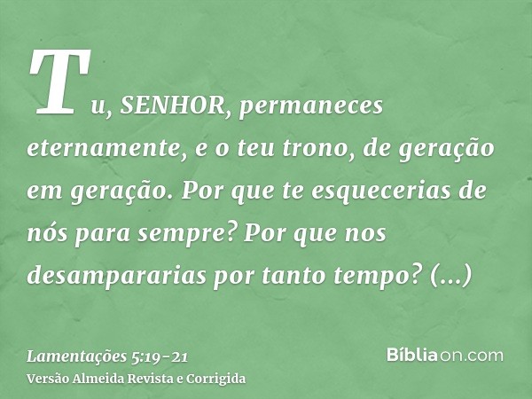 Tu, SENHOR, permaneces eternamente, e o teu trono, de geração em geração.Por que te esquecerias de nós para sempre? Por que nos desampararias por tanto tempo?Co