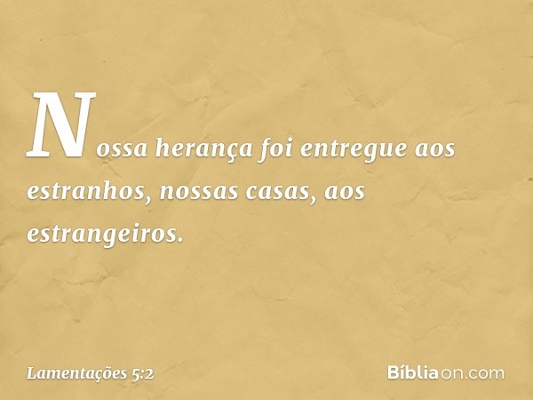 Nossa herança foi entregue aos estranhos,
nossas casas, aos estrangeiros. -- Lamentações 5:2