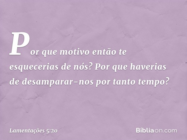 Por que motivo então te esquecerias de nós?
Por que haverias de desamparar-nos
por tanto tempo? -- Lamentações 5:20