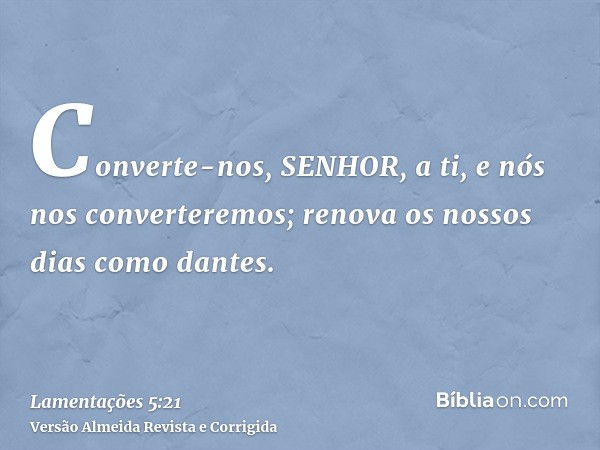 Converte-nos, SENHOR, a ti, e nós nos converteremos; renova os nossos dias como dantes.