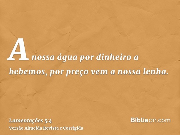 A nossa água por dinheiro a bebemos, por preço vem a nossa lenha.
